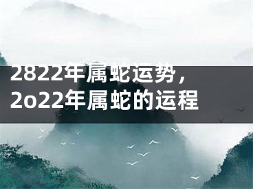 2822年属蛇运势，2o22年属蛇的运程