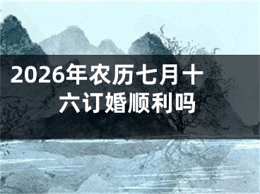 2026年农历七月十六订婚顺利吗