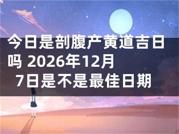 今日是剖腹产黄道吉日吗 2026年12月7日是不是最佳日期
