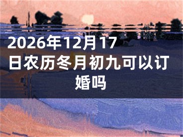 2026年12月17日农历冬月初九可以订婚吗