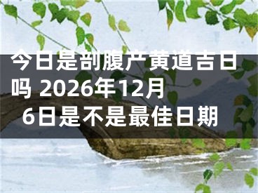 今日是剖腹产黄道吉日吗 2026年12月6日是不是最佳日期