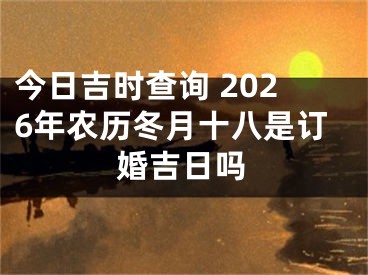 今日吉时查询 2026年农历冬月十八是订婚吉日吗