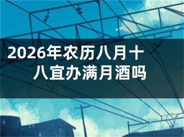 2026年农历八月十八宜办满月酒吗