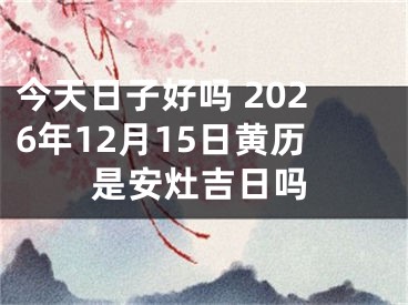 今天日子好吗 2026年12月15日黄历是安灶吉日吗