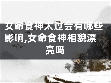 女命食神太过会有哪些影响,女命食神相貌漂亮吗