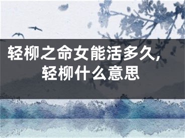 轻柳之命女能活多久,轻柳什么意思