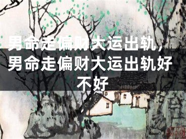 男命走偏财大运出轨，男命走偏财大运出轨好不好