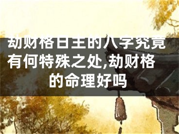 劫财格日主的八字究竟有何特殊之处,劫财格的命理好吗