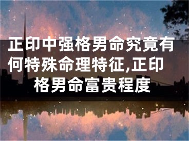 正印中强格男命究竟有何特殊命理特征,正印格男命富贵程度