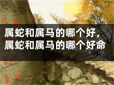 属蛇和属马的哪个好，属蛇和属马的哪个好命