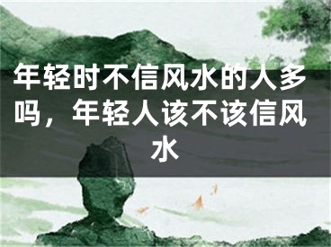 年轻时不信风水的人多吗，年轻人该不该信风水