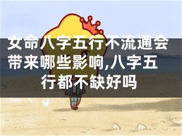 女命八字五行不流通会带来哪些影响,八字五行都不缺好吗