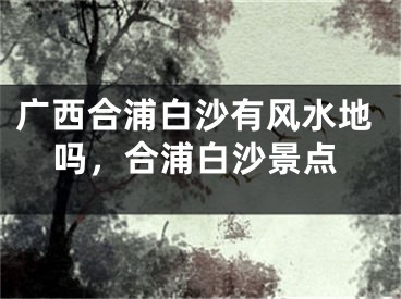 广西合浦白沙有风水地吗，合浦白沙景点