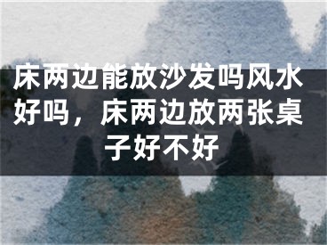 床两边能放沙发吗风水好吗，床两边放两张桌子好不好