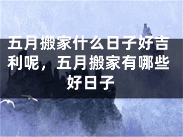 五月搬家什么日子好吉利呢，五月搬家有哪些好日子