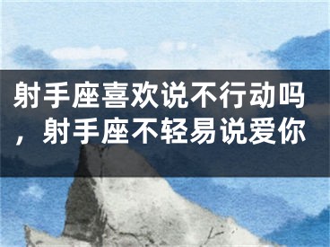 射手座喜欢说不行动吗，射手座不轻易说爱你