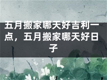 五月搬家哪天好吉利一点，五月搬家哪天好日子
