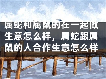 属蛇和属鼠的在一起做生意怎么样，属蛇跟属鼠的人合作生意怎么样