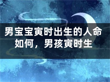 男宝宝寅时出生的人命如何，男孩寅时生