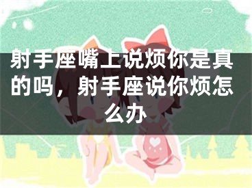 射手座嘴上说烦你是真的吗，射手座说你烦怎么办