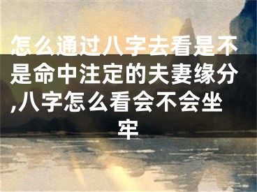 怎么通过八字去看是不是命中注定的夫妻缘分,八字怎么看会不会坐牢