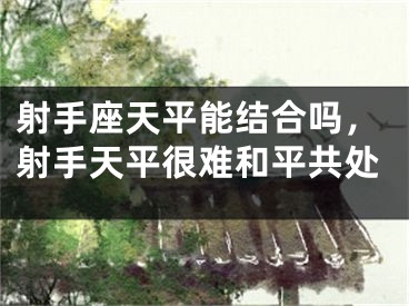 射手座天平能结合吗，射手天平很难和平共处