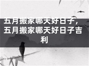 五月搬家哪天好日子，五月搬家哪天好日子吉利