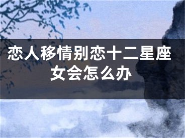 恋人移情别恋十二星座女会怎么办