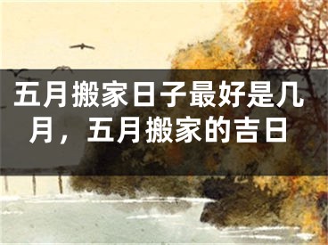 五月搬家日子最好是几月，五月搬家的吉日