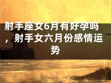 射手座女6月有好孕吗，射手女六月份感情运势