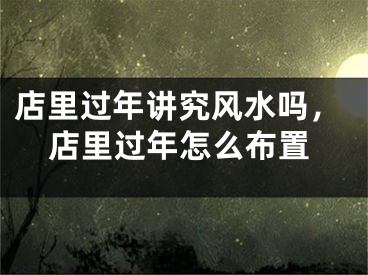 店里过年讲究风水吗,店里过年怎么布置