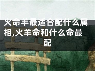 火命羊最适合配什么属相,火羊命和什么命最配