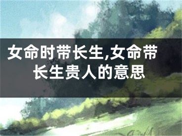 女命时带长生,女命带长生贵人的意思
