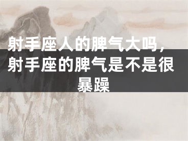 射手座人的脾气大吗，射手座的脾气是不是很暴躁