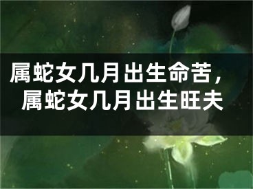 属蛇女几月出生命苦，属蛇女几月出生旺夫