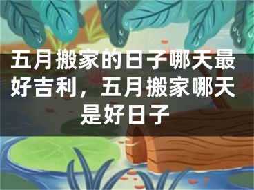 五月搬家的日子哪天最好吉利，五月搬家哪天是好日子