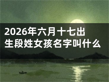 2026年六月十七出生段姓女孩名字叫什么