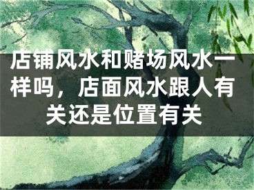 店铺风水和赌场风水一样吗，店面风水跟人有关还是位置有关