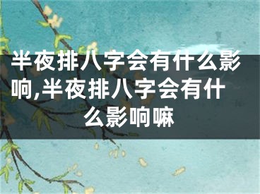 半夜排八字会有什么影响,半夜排八字会有什么影响嘛