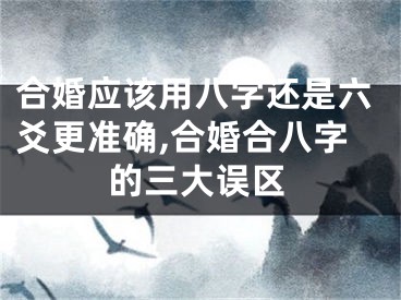 合婚应该用八字还是六爻更准确,合婚合八字的三大误区