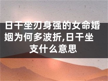 日干坐刃身强的女命婚姻为何多波折,日干坐支什么意思
