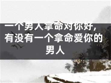 一个男人拿命对你好,有没有一个拿命爱你的男人
