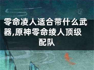 零命凌人适合带什么武器,原神零命绫人顶级配队