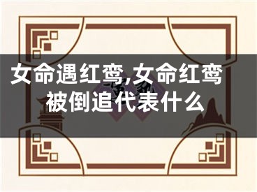女命遇红鸾,女命红鸾被倒追代表什么