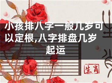 小孩排八字一般几岁可以定根,八字排盘几岁起运
