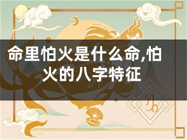 命里怕火是什么命,怕火的八字特征