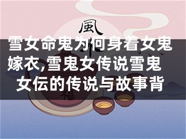 雪女命鬼为何身着女鬼嫁衣,雪鬼女传说雪鬼女伝的传说与故事背