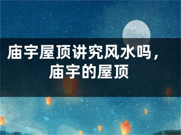 庙宇屋顶讲究风水吗，庙宇的屋顶