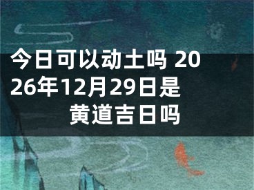 今日可以动土吗 2026年12月29日是黄道吉日吗
