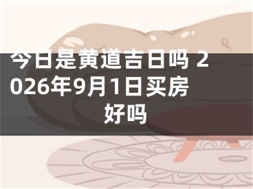 今日是黄道吉日吗 2026年9月1日买房好吗